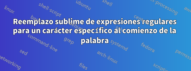 Reemplazo sublime de expresiones regulares para un carácter específico al comienzo de la palabra