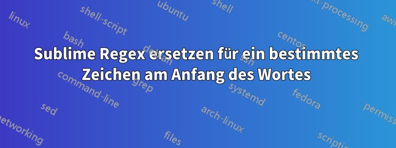 Sublime Regex ersetzen für ein bestimmtes Zeichen am Anfang des Wortes