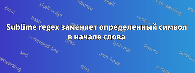 Sublime regex заменяет определенный символ в начале слова
