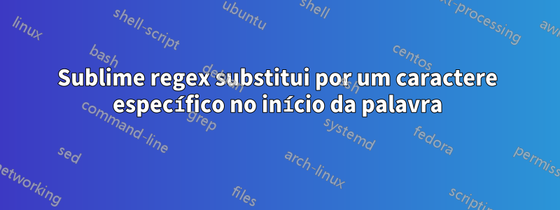 Sublime regex substitui por um caractere específico no início da palavra