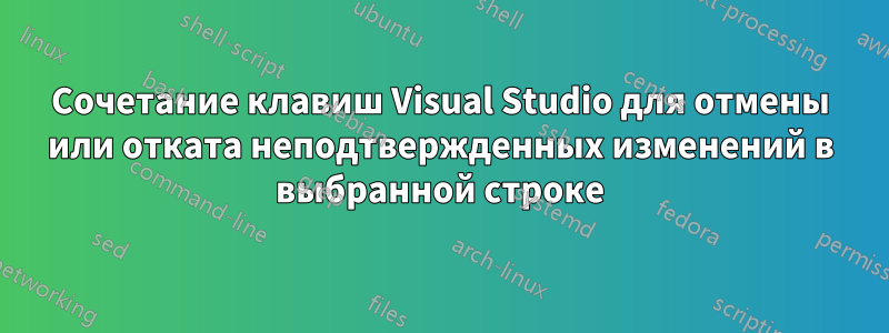 Сочетание клавиш Visual Studio для отмены или отката неподтвержденных изменений в выбранной строке
