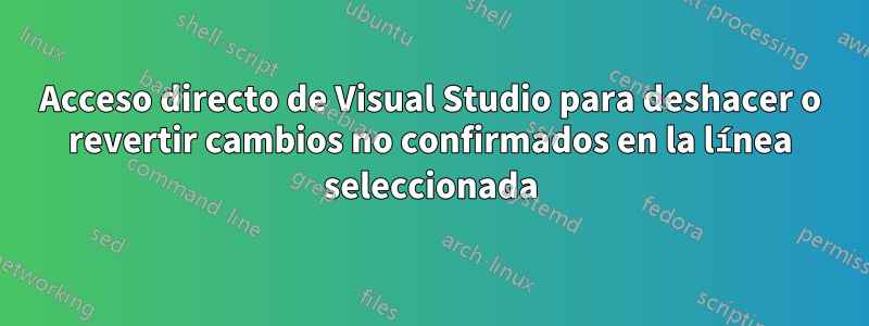 Acceso directo de Visual Studio para deshacer o revertir cambios no confirmados en la línea seleccionada
