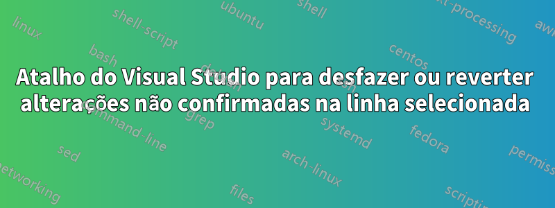 Atalho do Visual Studio para desfazer ou reverter alterações não confirmadas na linha selecionada