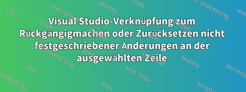 Visual Studio-Verknüpfung zum Rückgängigmachen oder Zurücksetzen nicht festgeschriebener Änderungen an der ausgewählten Zeile