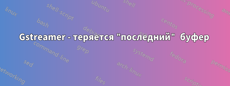 Gstreamer - теряется "последний" буфер