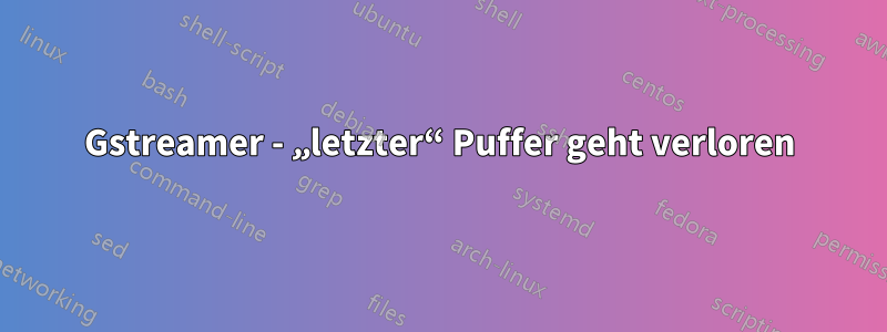 Gstreamer - „letzter“ Puffer geht verloren