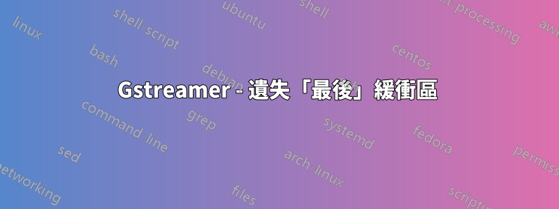 Gstreamer - 遺失「最後」緩衝區