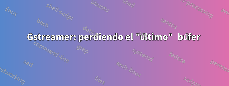 Gstreamer: perdiendo el "último" búfer