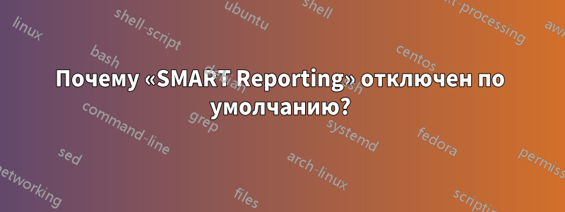 Почему «SMART Reporting» отключен по умолчанию?