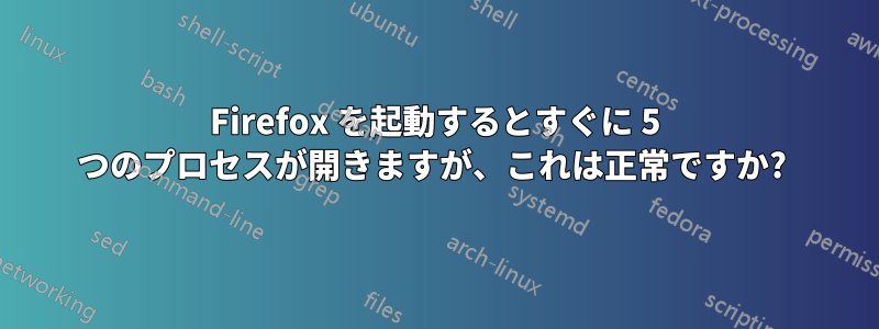Firefox を起動するとすぐに 5 つのプロセスが開きますが、これは正常ですか? 