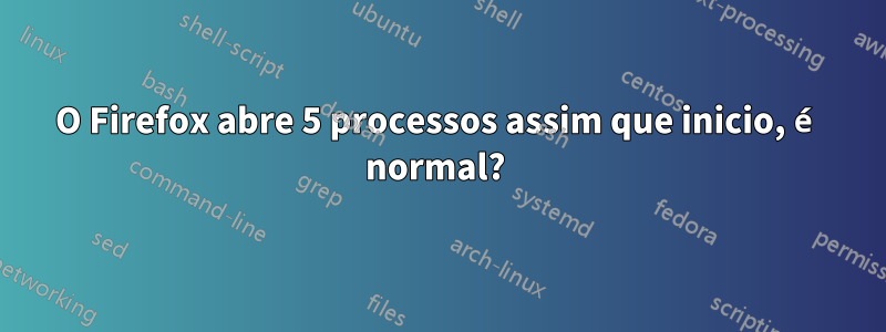 O Firefox abre 5 processos assim que inicio, é normal? 