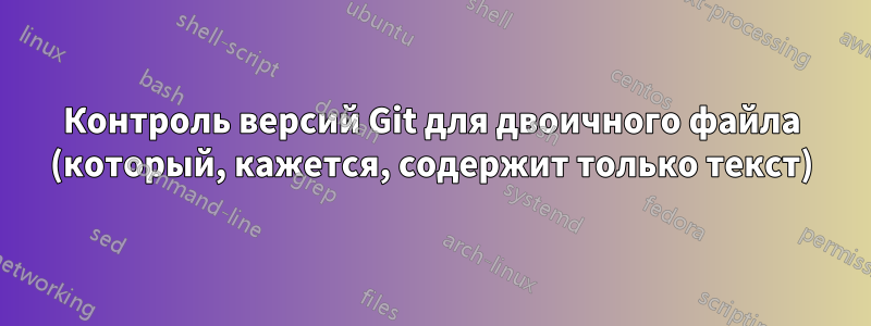 Контроль версий Git для двоичного файла (который, кажется, содержит только текст)