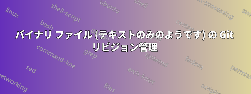 バイナリ ファイル (テキストのみのようです) の Git リビジョン管理