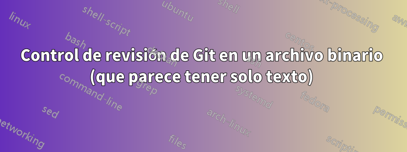 Control de revisión de Git en un archivo binario (que parece tener solo texto)