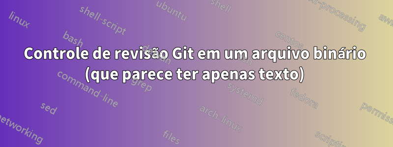 Controle de revisão Git em um arquivo binário (que parece ter apenas texto)