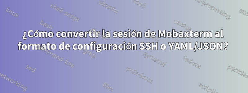 ¿Cómo convertir la sesión de Mobaxterm al formato de configuración SSH o YAML/JSON?