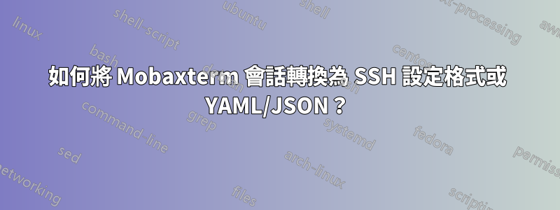 如何將 Mobaxterm 會話轉換為 SSH 設定格式或 YAML/JSON？
