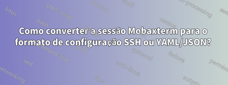 Como converter a sessão Mobaxterm para o formato de configuração SSH ou YAML/JSON?