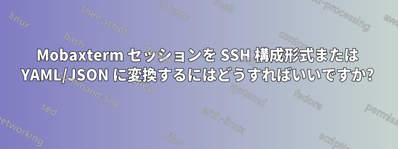 Mobaxterm セッションを SSH 構成形式または YAML/JSON に変換するにはどうすればいいですか?