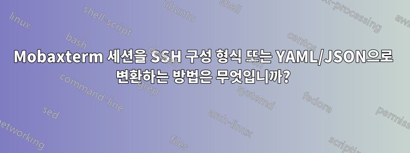 Mobaxterm 세션을 SSH 구성 형식 또는 YAML/JSON으로 변환하는 방법은 무엇입니까?
