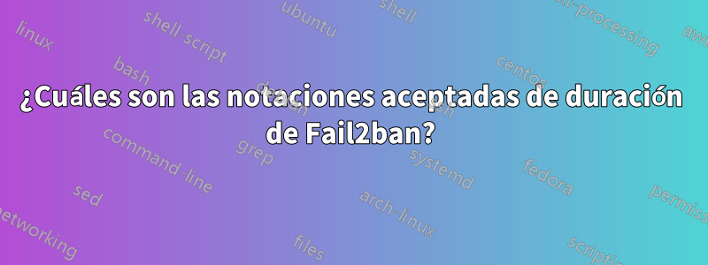 ¿Cuáles son las notaciones aceptadas de duración de Fail2ban?