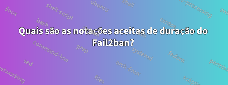 Quais são as notações aceitas de duração do Fail2ban?
