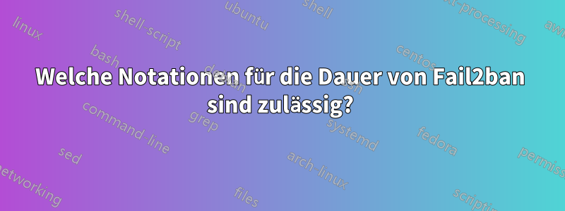 Welche Notationen für die Dauer von Fail2ban sind zulässig?