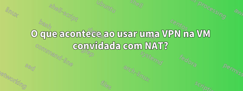O que acontece ao usar uma VPN na VM convidada com NAT?