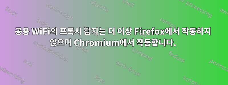 공용 WiFi의 프록시 감지는 더 이상 Firefox에서 작동하지 않으며 Chromium에서 작동합니다.