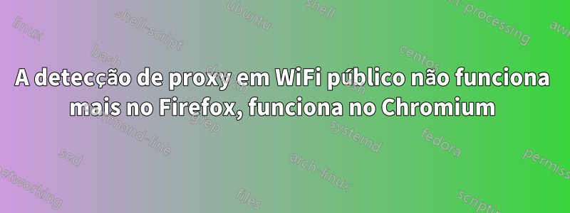 A detecção de proxy em WiFi público não funciona mais no Firefox, funciona no Chromium