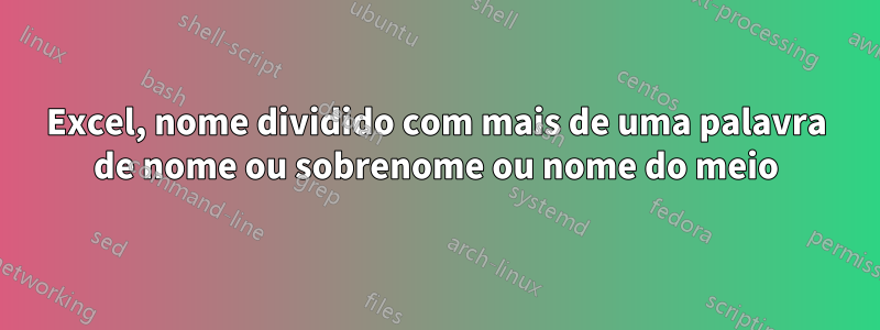 Excel, nome dividido com mais de uma palavra de nome ou sobrenome ou nome do meio