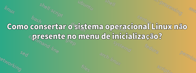 Como consertar o sistema operacional Linux não presente no menu de inicialização?
