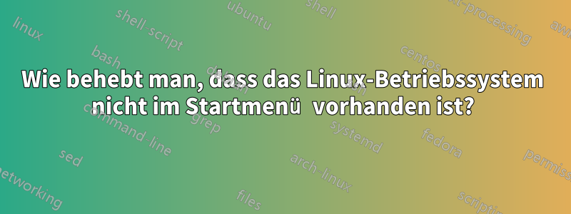 Wie behebt man, dass das Linux-Betriebssystem nicht im Startmenü vorhanden ist?