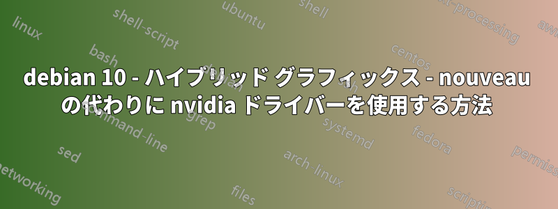 debian 10 - ハイブリッド グラフィックス - nouveau の代わりに nvidia ドライバーを使用する方法