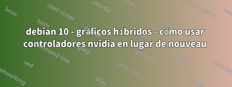 debian 10 - gráficos híbridos - cómo usar controladores nvidia en lugar de nouveau