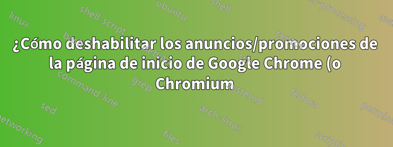 ¿Cómo deshabilitar los anuncios/promociones de la página de inicio de Google Chrome (o Chromium)?