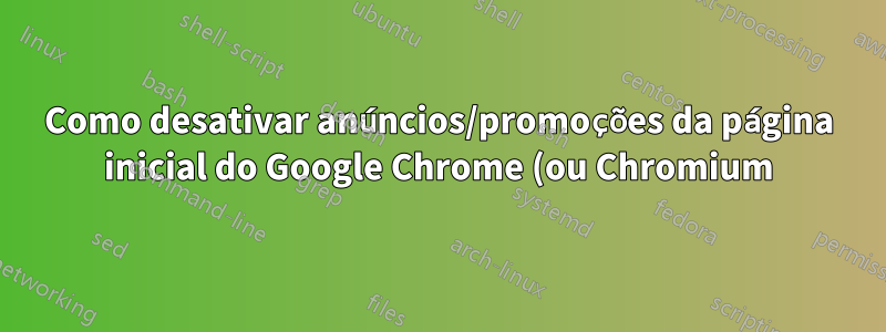 Como desativar anúncios/promoções da página inicial do Google Chrome (ou Chromium)?
