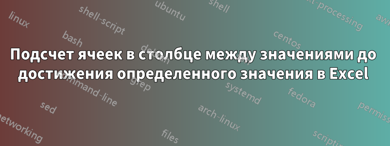 Подсчет ячеек в столбце между значениями до достижения определенного значения в Excel