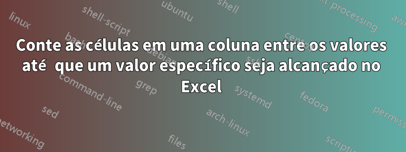 Conte as células em uma coluna entre os valores até que um valor específico seja alcançado no Excel