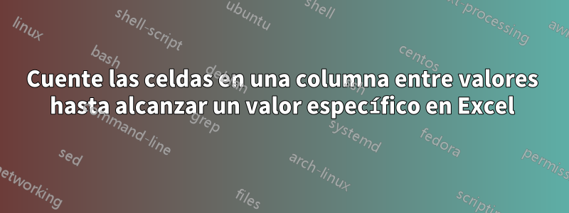 Cuente las celdas en una columna entre valores hasta alcanzar un valor específico en Excel