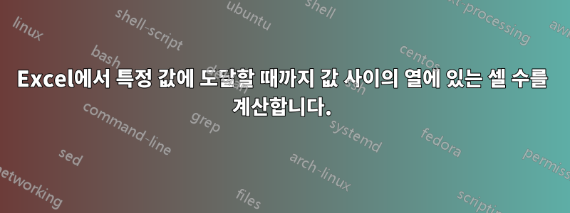 Excel에서 특정 값에 도달할 때까지 값 사이의 열에 있는 셀 수를 계산합니다.