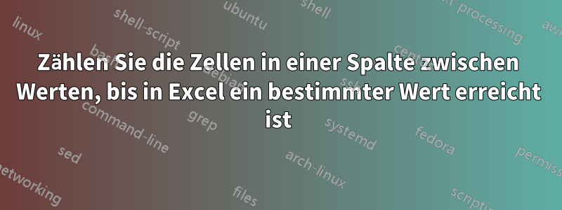 Zählen Sie die Zellen in einer Spalte zwischen Werten, bis in Excel ein bestimmter Wert erreicht ist