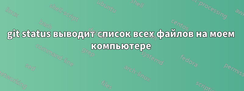 git status выводит список всех файлов на моем компьютере