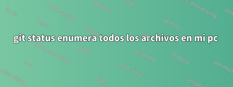 git status enumera todos los archivos en mi pc