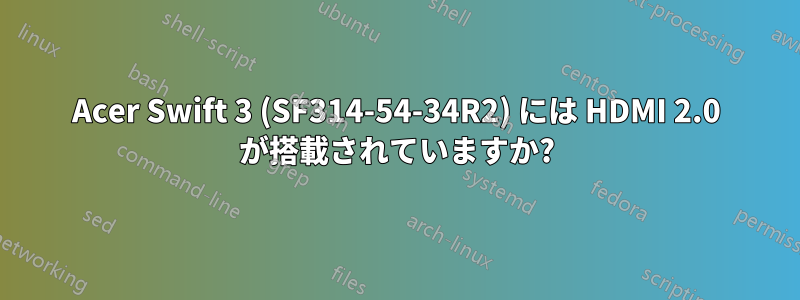 Acer Swift 3 (SF314-54-34R2) には HDMI 2.0 が搭載されていますか?
