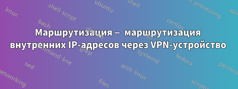 Маршрутизация — маршрутизация внутренних IP-адресов через VPN-устройство