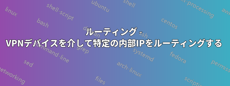 ルーティング - VPNデバイスを介して特定の内部IPをルーティングする