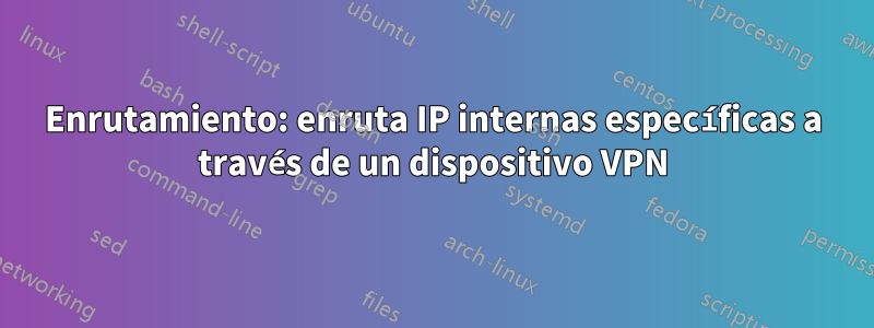 Enrutamiento: enruta IP internas específicas a través de un dispositivo VPN