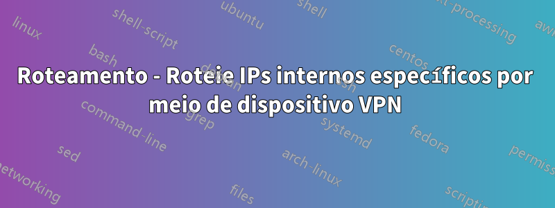 Roteamento - Roteie IPs internos específicos por meio de dispositivo VPN