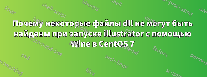 Почему некоторые файлы dll не могут быть найдены при запуске illustrator с помощью Wine в CentOS 7